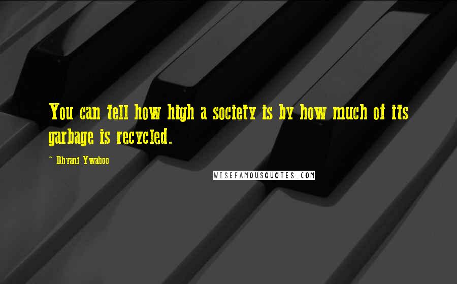 Dhyani Ywahoo Quotes: You can tell how high a society is by how much of its garbage is recycled.