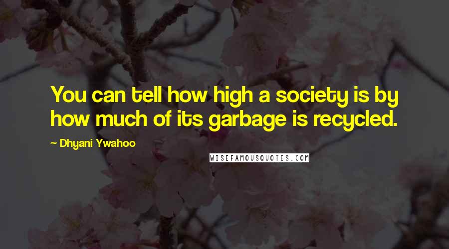 Dhyani Ywahoo Quotes: You can tell how high a society is by how much of its garbage is recycled.