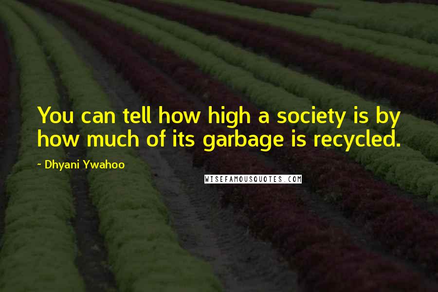 Dhyani Ywahoo Quotes: You can tell how high a society is by how much of its garbage is recycled.
