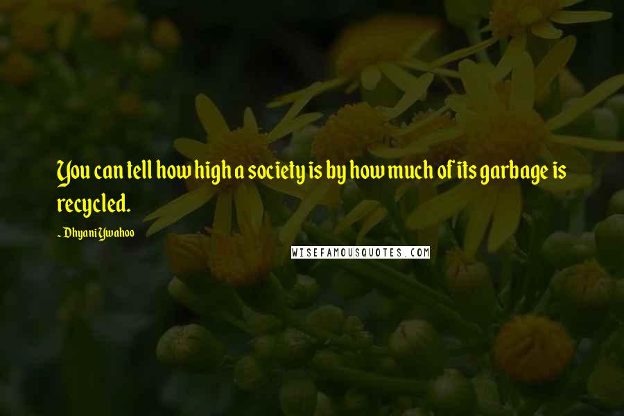 Dhyani Ywahoo Quotes: You can tell how high a society is by how much of its garbage is recycled.