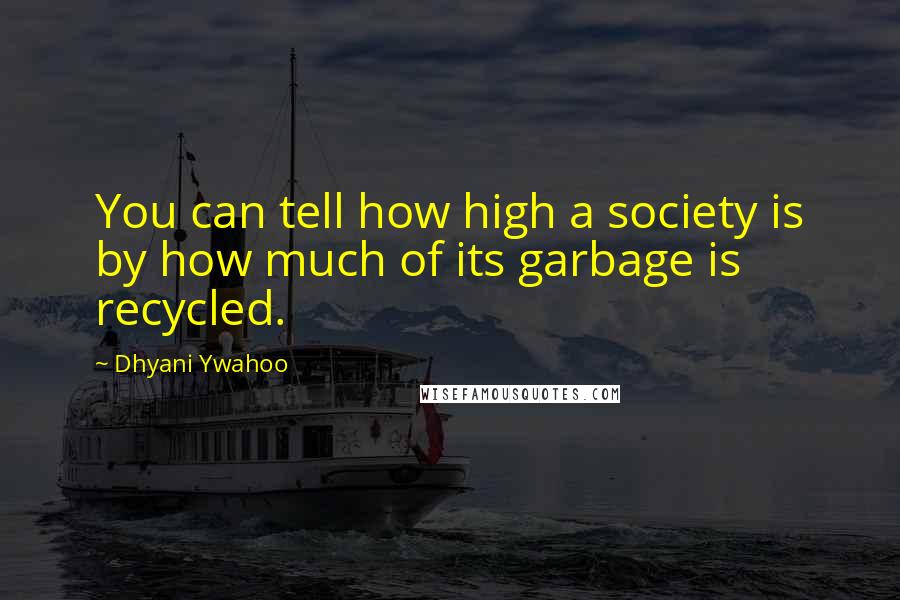 Dhyani Ywahoo Quotes: You can tell how high a society is by how much of its garbage is recycled.