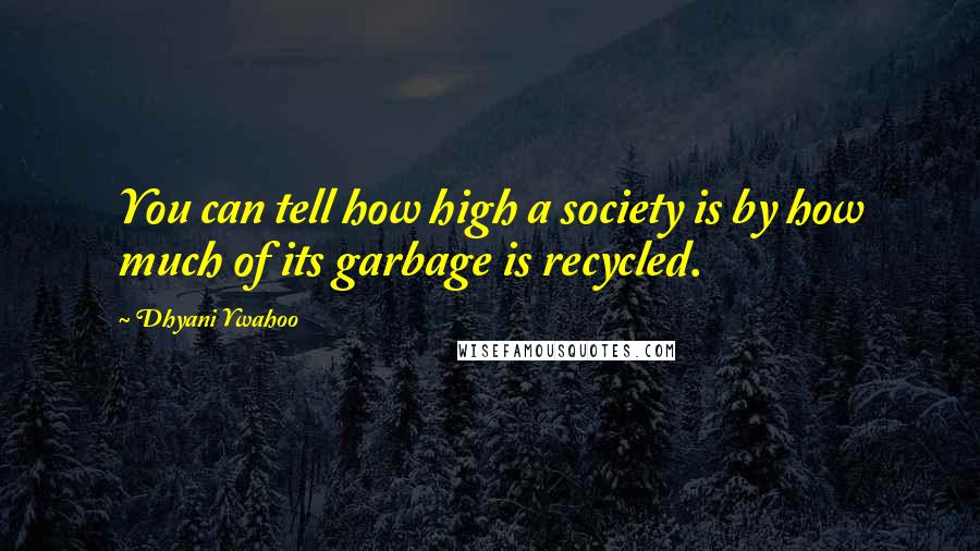 Dhyani Ywahoo Quotes: You can tell how high a society is by how much of its garbage is recycled.