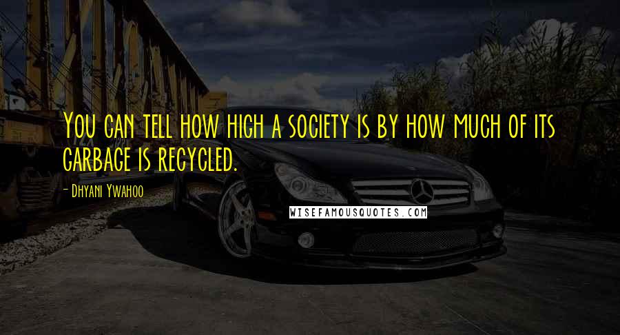 Dhyani Ywahoo Quotes: You can tell how high a society is by how much of its garbage is recycled.