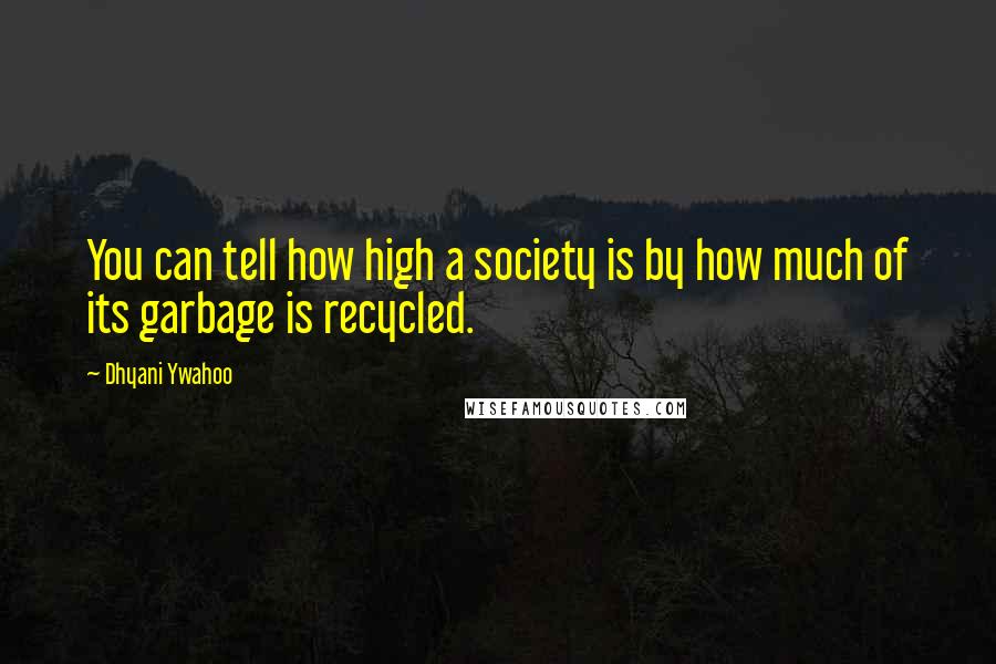 Dhyani Ywahoo Quotes: You can tell how high a society is by how much of its garbage is recycled.
