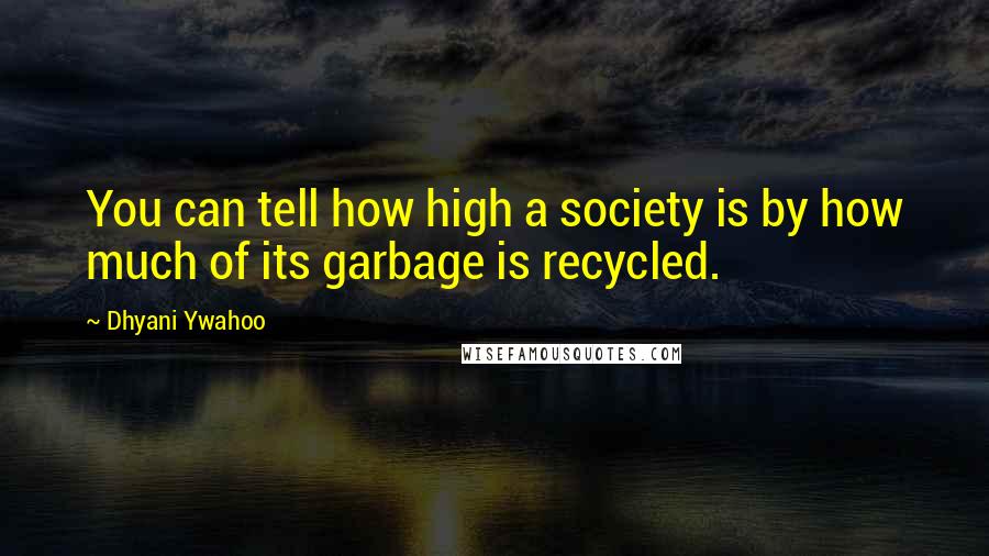 Dhyani Ywahoo Quotes: You can tell how high a society is by how much of its garbage is recycled.