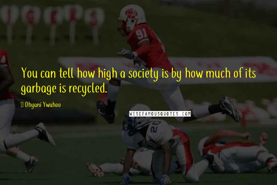 Dhyani Ywahoo Quotes: You can tell how high a society is by how much of its garbage is recycled.
