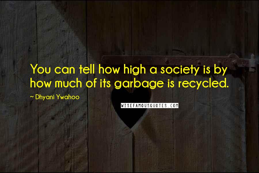 Dhyani Ywahoo Quotes: You can tell how high a society is by how much of its garbage is recycled.