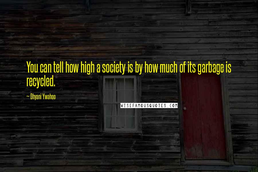 Dhyani Ywahoo Quotes: You can tell how high a society is by how much of its garbage is recycled.
