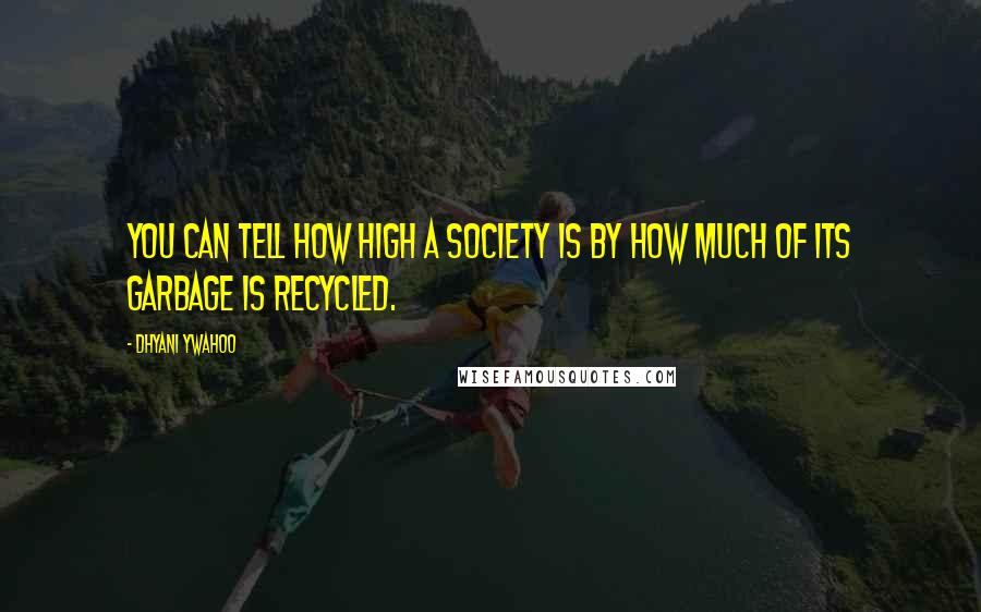 Dhyani Ywahoo Quotes: You can tell how high a society is by how much of its garbage is recycled.