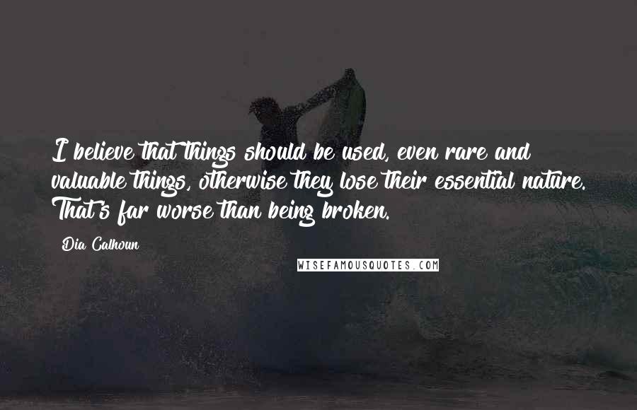 Dia Calhoun Quotes: I believe that things should be used, even rare and valuable things, otherwise they lose their essential nature. That's far worse than being broken.