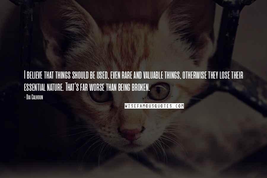 Dia Calhoun Quotes: I believe that things should be used, even rare and valuable things, otherwise they lose their essential nature. That's far worse than being broken.