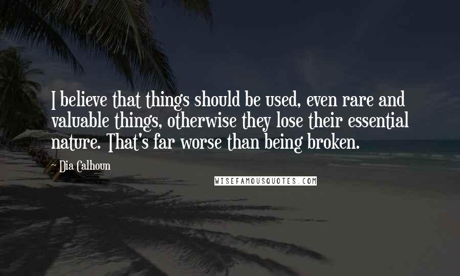 Dia Calhoun Quotes: I believe that things should be used, even rare and valuable things, otherwise they lose their essential nature. That's far worse than being broken.