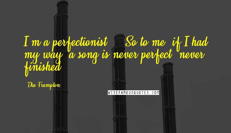 Dia Frampton Quotes: I'm a perfectionist ... So to me, if I had my way, a song is never perfect, never finished.