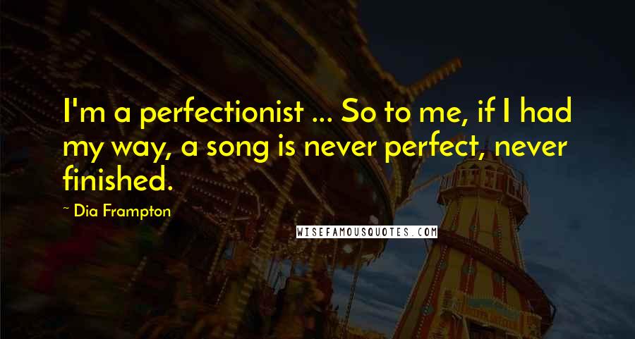 Dia Frampton Quotes: I'm a perfectionist ... So to me, if I had my way, a song is never perfect, never finished.