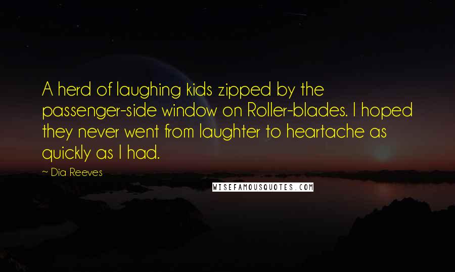 Dia Reeves Quotes: A herd of laughing kids zipped by the passenger-side window on Roller-blades. I hoped they never went from laughter to heartache as quickly as I had.
