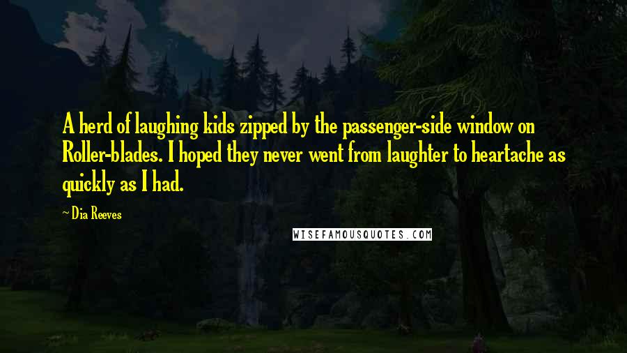 Dia Reeves Quotes: A herd of laughing kids zipped by the passenger-side window on Roller-blades. I hoped they never went from laughter to heartache as quickly as I had.