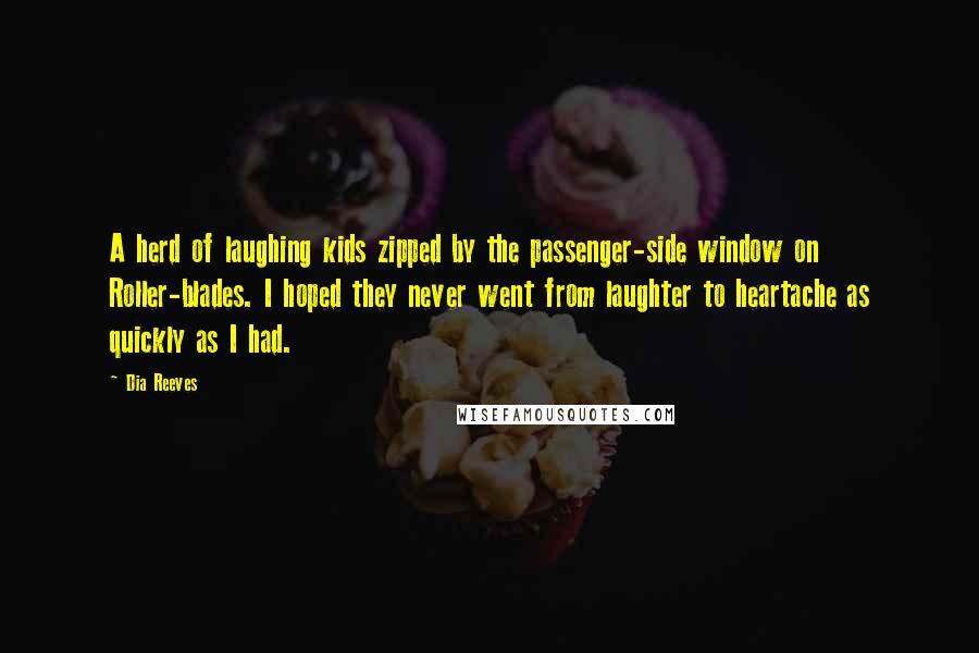 Dia Reeves Quotes: A herd of laughing kids zipped by the passenger-side window on Roller-blades. I hoped they never went from laughter to heartache as quickly as I had.