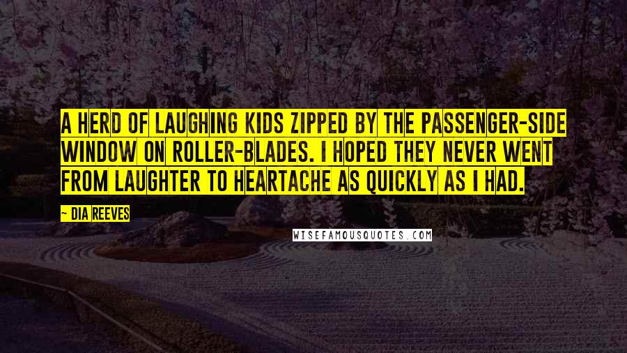 Dia Reeves Quotes: A herd of laughing kids zipped by the passenger-side window on Roller-blades. I hoped they never went from laughter to heartache as quickly as I had.