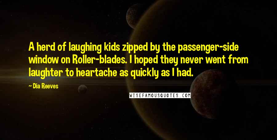 Dia Reeves Quotes: A herd of laughing kids zipped by the passenger-side window on Roller-blades. I hoped they never went from laughter to heartache as quickly as I had.