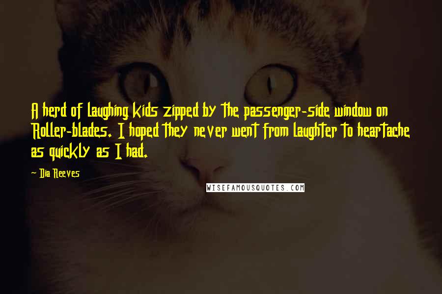 Dia Reeves Quotes: A herd of laughing kids zipped by the passenger-side window on Roller-blades. I hoped they never went from laughter to heartache as quickly as I had.