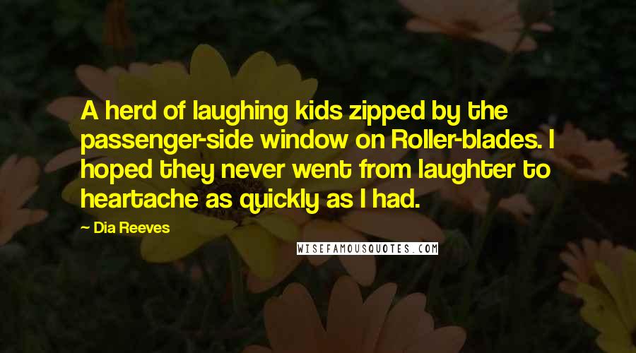 Dia Reeves Quotes: A herd of laughing kids zipped by the passenger-side window on Roller-blades. I hoped they never went from laughter to heartache as quickly as I had.