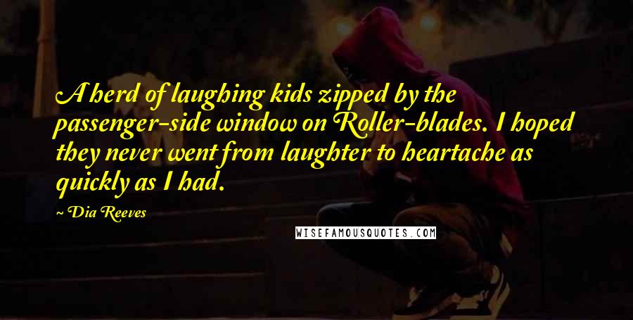 Dia Reeves Quotes: A herd of laughing kids zipped by the passenger-side window on Roller-blades. I hoped they never went from laughter to heartache as quickly as I had.