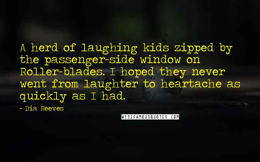 Dia Reeves Quotes: A herd of laughing kids zipped by the passenger-side window on Roller-blades. I hoped they never went from laughter to heartache as quickly as I had.