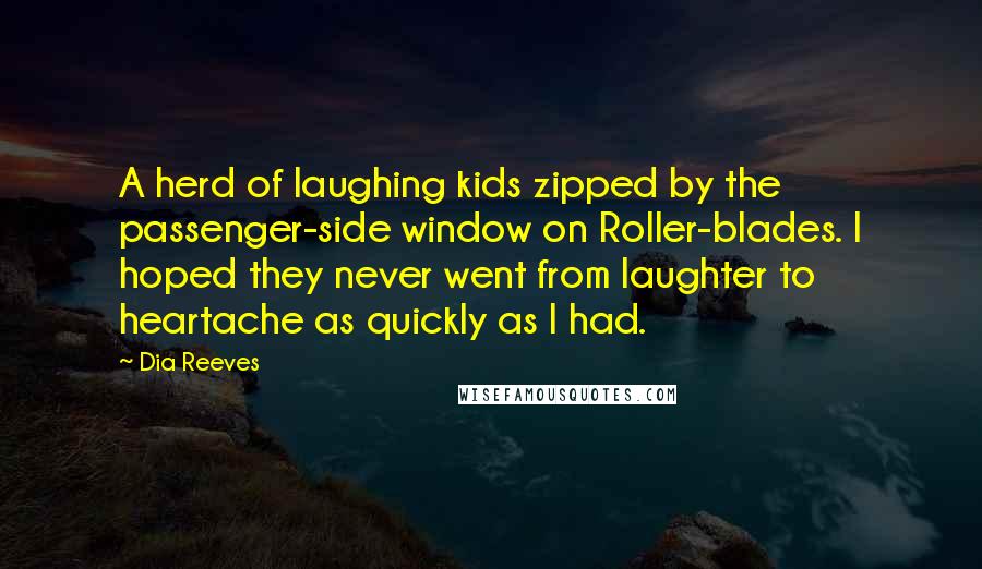 Dia Reeves Quotes: A herd of laughing kids zipped by the passenger-side window on Roller-blades. I hoped they never went from laughter to heartache as quickly as I had.