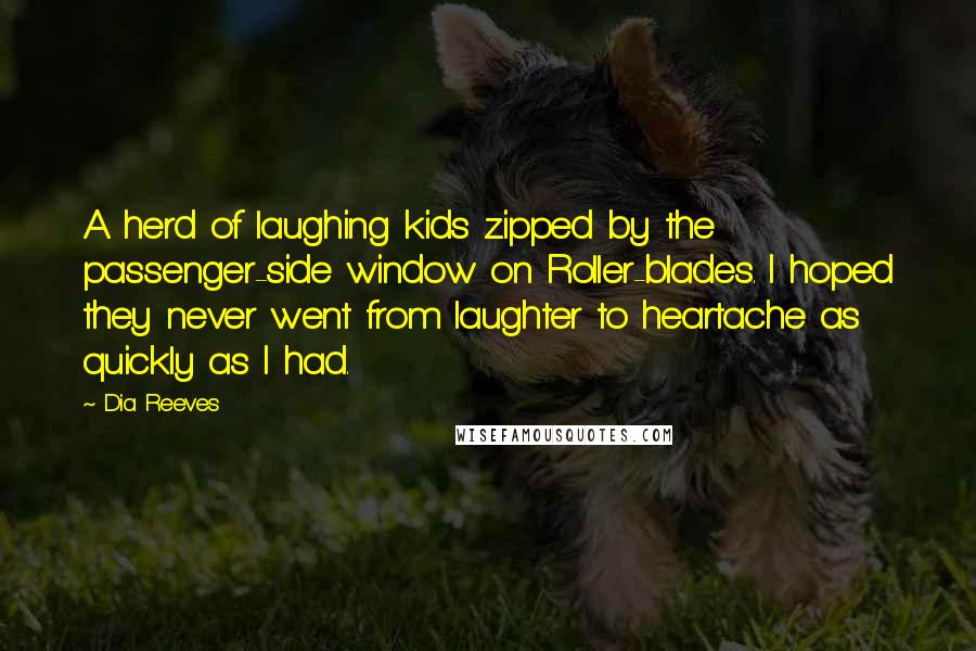 Dia Reeves Quotes: A herd of laughing kids zipped by the passenger-side window on Roller-blades. I hoped they never went from laughter to heartache as quickly as I had.