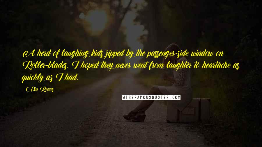 Dia Reeves Quotes: A herd of laughing kids zipped by the passenger-side window on Roller-blades. I hoped they never went from laughter to heartache as quickly as I had.