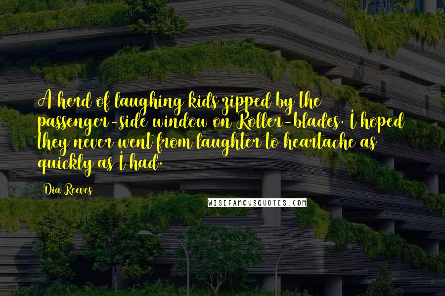 Dia Reeves Quotes: A herd of laughing kids zipped by the passenger-side window on Roller-blades. I hoped they never went from laughter to heartache as quickly as I had.