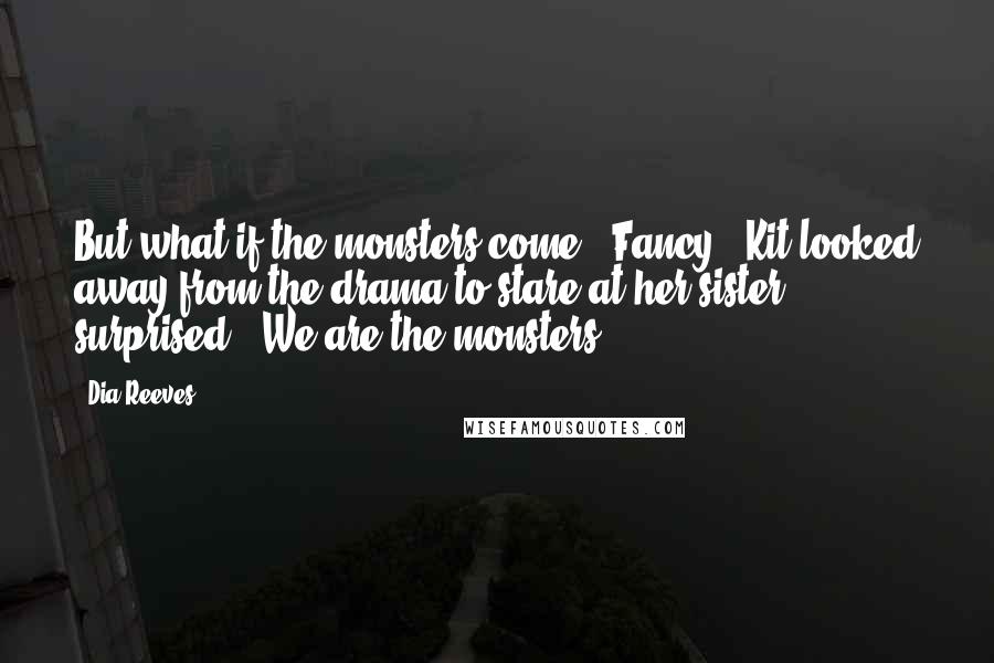 Dia Reeves Quotes: But what if the monsters come?""Fancy." Kit looked away from the drama to stare at her sister, surprised. "We are the monsters.