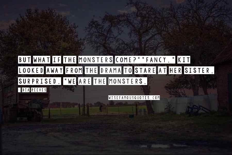 Dia Reeves Quotes: But what if the monsters come?""Fancy." Kit looked away from the drama to stare at her sister, surprised. "We are the monsters.