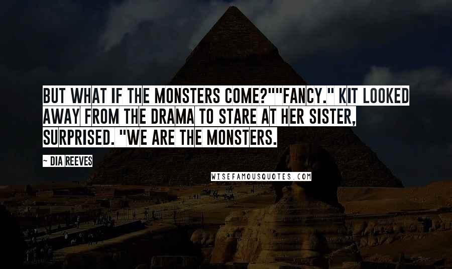 Dia Reeves Quotes: But what if the monsters come?""Fancy." Kit looked away from the drama to stare at her sister, surprised. "We are the monsters.