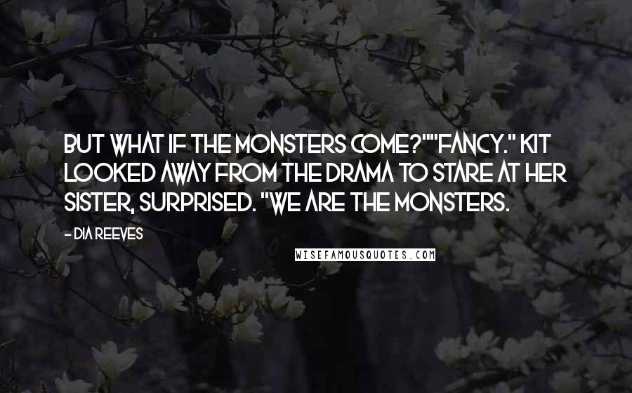 Dia Reeves Quotes: But what if the monsters come?""Fancy." Kit looked away from the drama to stare at her sister, surprised. "We are the monsters.