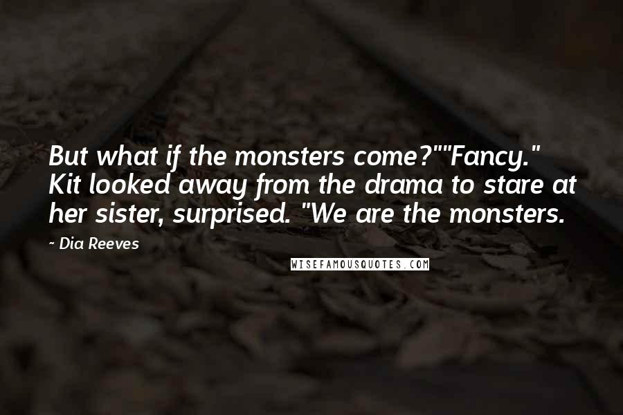 Dia Reeves Quotes: But what if the monsters come?""Fancy." Kit looked away from the drama to stare at her sister, surprised. "We are the monsters.