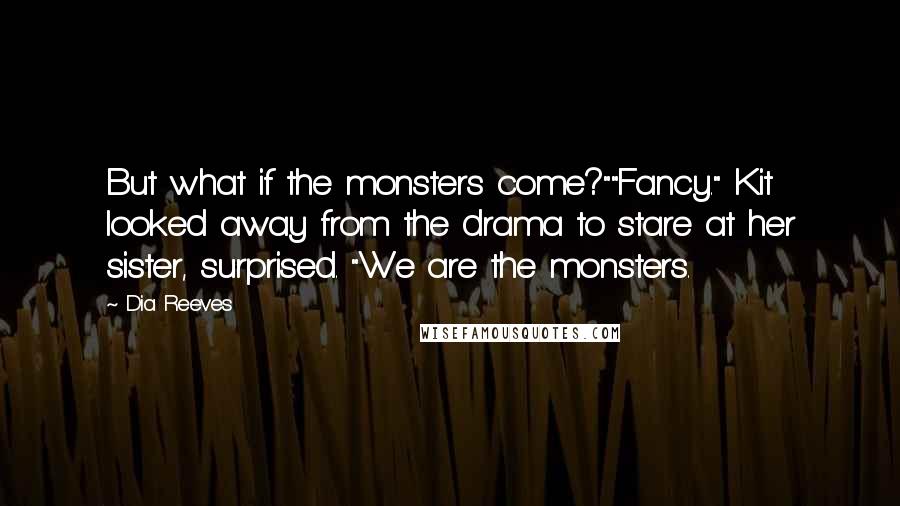 Dia Reeves Quotes: But what if the monsters come?""Fancy." Kit looked away from the drama to stare at her sister, surprised. "We are the monsters.
