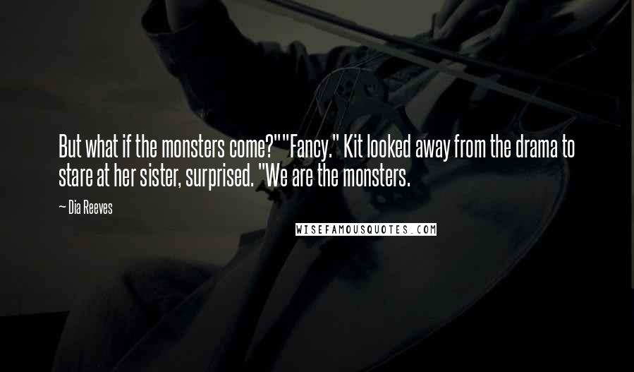 Dia Reeves Quotes: But what if the monsters come?""Fancy." Kit looked away from the drama to stare at her sister, surprised. "We are the monsters.