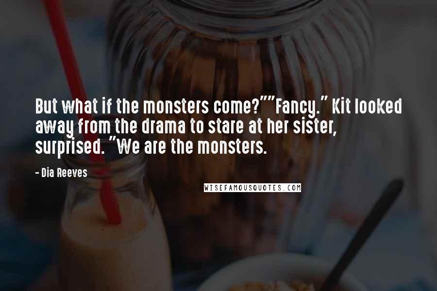 Dia Reeves Quotes: But what if the monsters come?""Fancy." Kit looked away from the drama to stare at her sister, surprised. "We are the monsters.