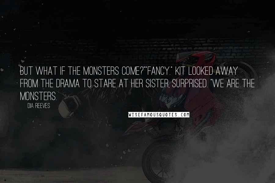 Dia Reeves Quotes: But what if the monsters come?""Fancy." Kit looked away from the drama to stare at her sister, surprised. "We are the monsters.