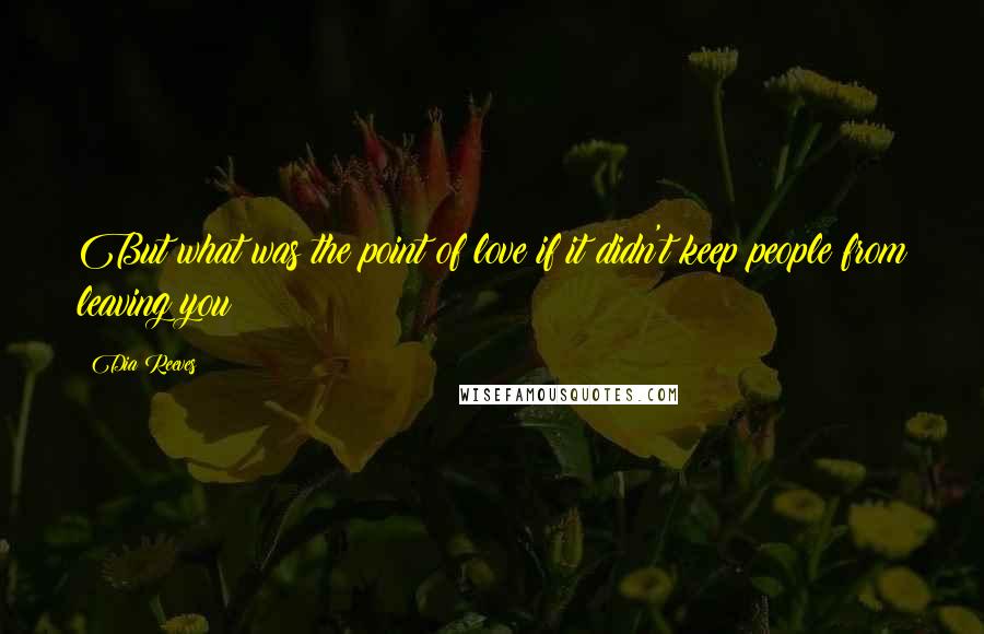 Dia Reeves Quotes: But what was the point of love if it didn't keep people from leaving you?