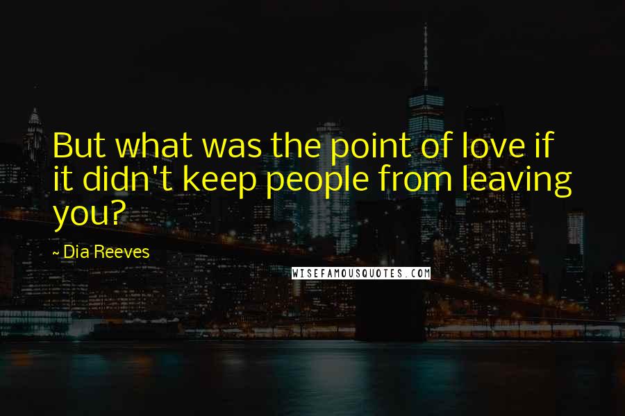 Dia Reeves Quotes: But what was the point of love if it didn't keep people from leaving you?