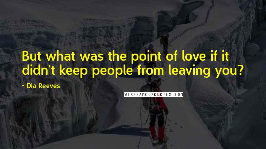 Dia Reeves Quotes: But what was the point of love if it didn't keep people from leaving you?