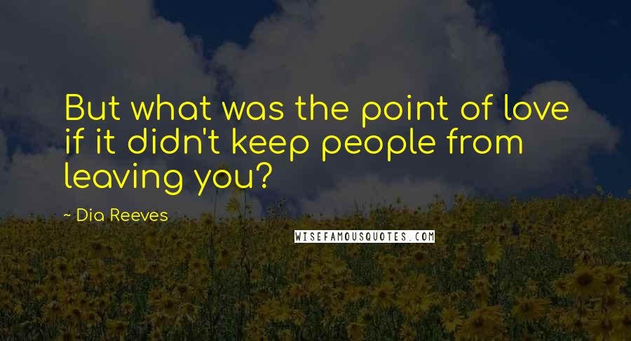 Dia Reeves Quotes: But what was the point of love if it didn't keep people from leaving you?