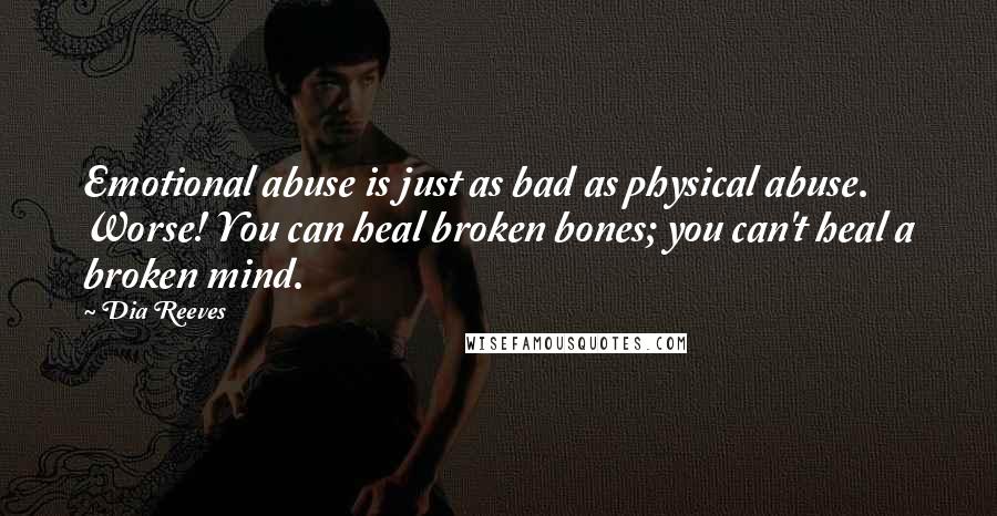 Dia Reeves Quotes: Emotional abuse is just as bad as physical abuse. Worse! You can heal broken bones; you can't heal a broken mind.