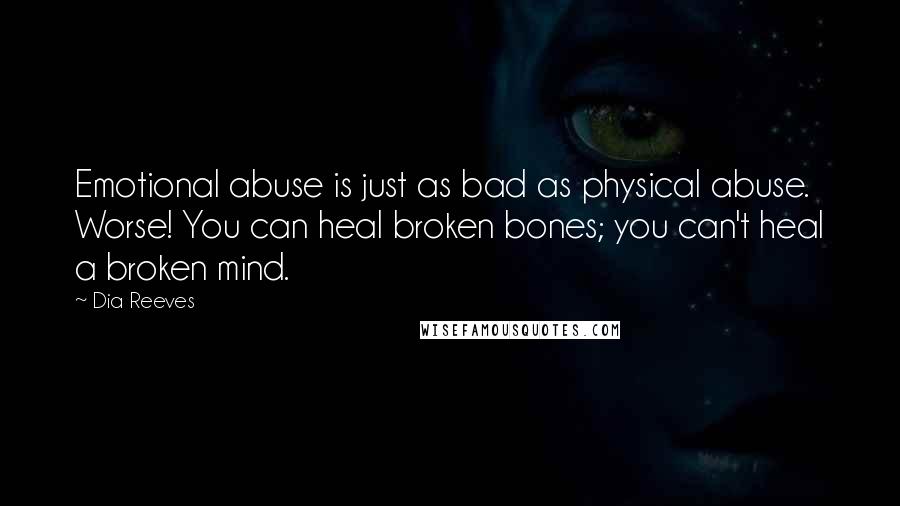 Dia Reeves Quotes: Emotional abuse is just as bad as physical abuse. Worse! You can heal broken bones; you can't heal a broken mind.