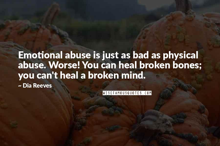 Dia Reeves Quotes: Emotional abuse is just as bad as physical abuse. Worse! You can heal broken bones; you can't heal a broken mind.