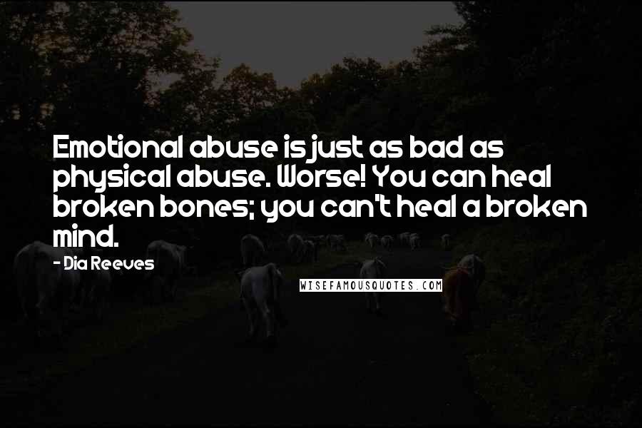 Dia Reeves Quotes: Emotional abuse is just as bad as physical abuse. Worse! You can heal broken bones; you can't heal a broken mind.