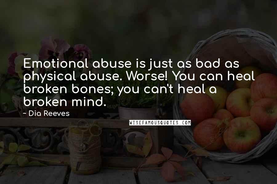 Dia Reeves Quotes: Emotional abuse is just as bad as physical abuse. Worse! You can heal broken bones; you can't heal a broken mind.