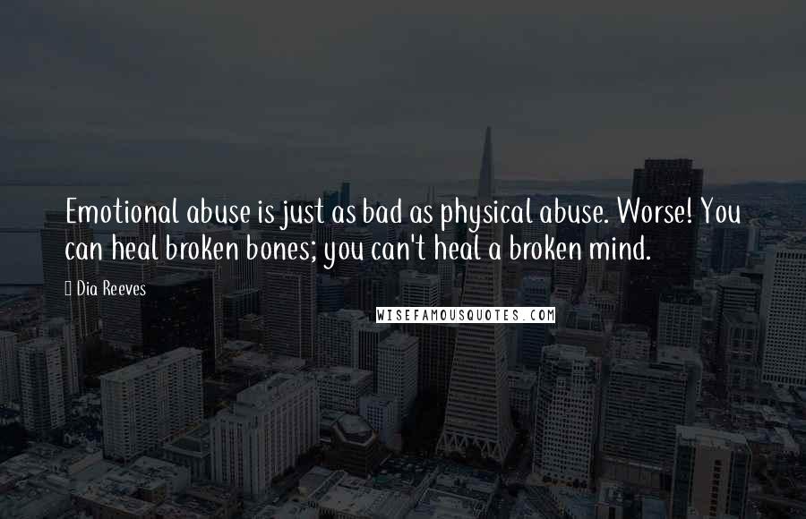 Dia Reeves Quotes: Emotional abuse is just as bad as physical abuse. Worse! You can heal broken bones; you can't heal a broken mind.